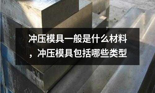 沖壓模具一般是什么材料,沖壓模具包括哪些類型