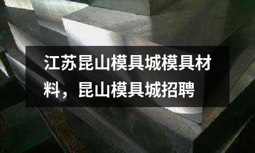 江蘇昆山模具城模具材料，昆山模具城招聘