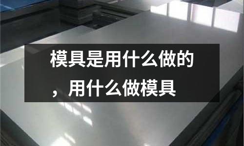 模具是用什么做的，用什么做模具