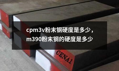cpm3v粉末鋼硬度是多少，m390粉末鋼的硬度是多少