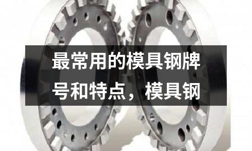 最常用的模具鋼牌號和特點,模具鋼