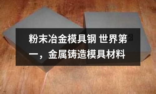 粉末冶金模具鋼 世界第一，金屬鑄造模具材料
