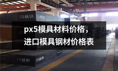 px5模具材料價格，進口模具鋼材價格表