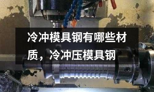 冷沖模具鋼有哪些材質(zhì),冷沖壓模具鋼
