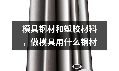 模具鋼材和塑膠材料，做模具用什么鋼材