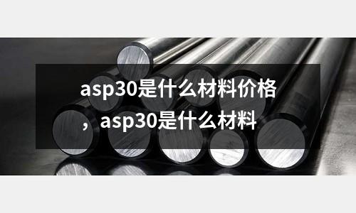 asp30是什么材料價格,asp30是什么材料