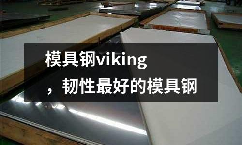 模具鋼viking,韌性最好的模具鋼