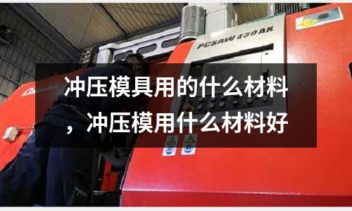 沖壓模具用的什么材料，沖壓模用什么材料好