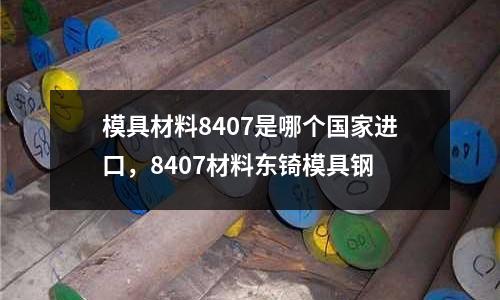 模具材料8407是哪個國家進口,8407材料東锜模具鋼