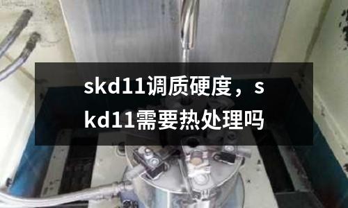 skd11調(diào)質(zhì)硬度,skd11需要熱處理嗎