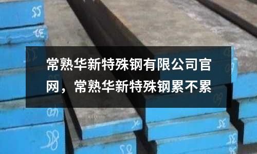 常熟華新特殊鋼有限公司官網,常熟華新特殊鋼累不累