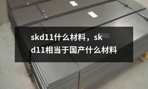 skd11什么材料,skd11相當于國產什么材料