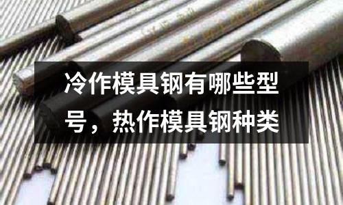 冷作模具鋼有哪些型號，熱作模具鋼種類