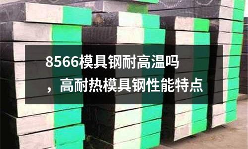 8566模具鋼耐高溫嗎，高耐熱模具鋼性能特點(diǎn)
