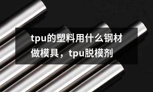 tpu的塑料用什么鋼材做模具，tpu脫模劑