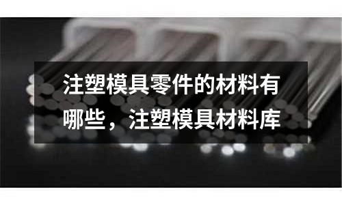注塑模具零件的材料有哪些，注塑模具材料庫