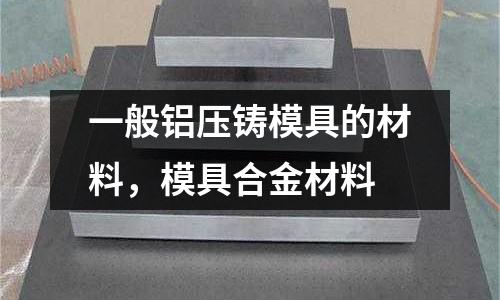 一般鋁壓鑄模具的材料,模具合金材料