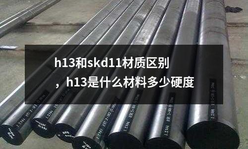 h13和skd11材質區別，h13是什么材料多少硬度