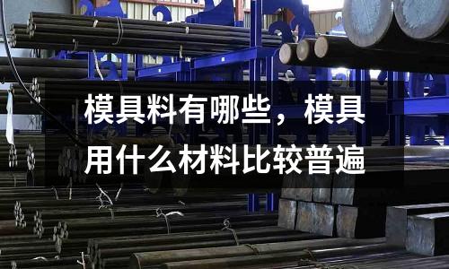 模具料有哪些,模具用什么材料比較普遍