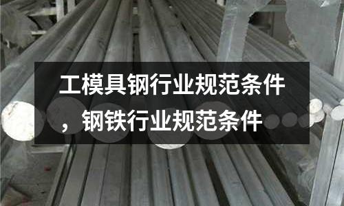 工模具鋼行業(yè)規(guī)范條件，鋼鐵行業(yè)規(guī)范條件