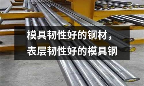 模具韌性好的鋼材,表層韌性好的模具鋼