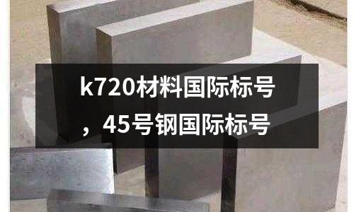 k720材料國際標號，45號鋼國際標號