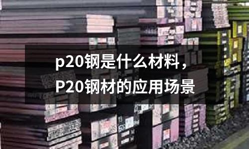 p20鋼是什么材料,P20鋼材的應用場景