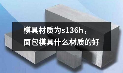 模具材質為s136h,面包模具什么材質的好