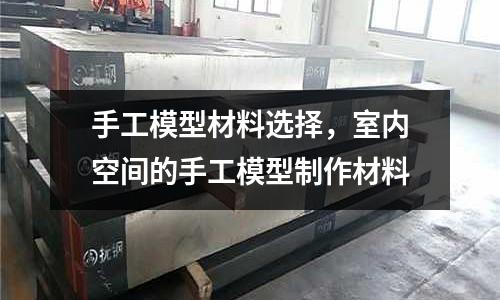手工模型材料選擇,室內(nèi)空間的手工模型制作材料