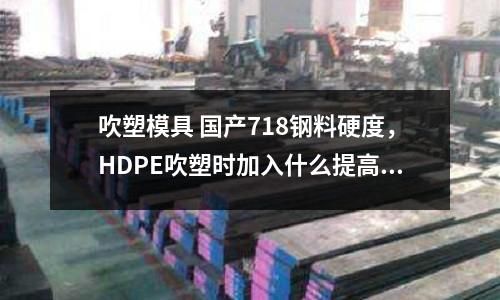 吹塑模具 國產718鋼料硬度,HDPE吹塑時加入什么提高硬度
