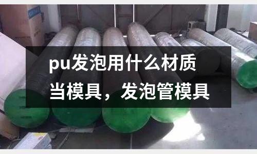 pu發(fā)泡用什么材質(zhì)當(dāng)模具，發(fā)泡管模具