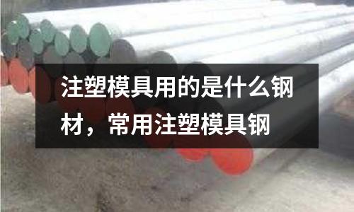 注塑模具用的是什么鋼材,常用注塑模具鋼