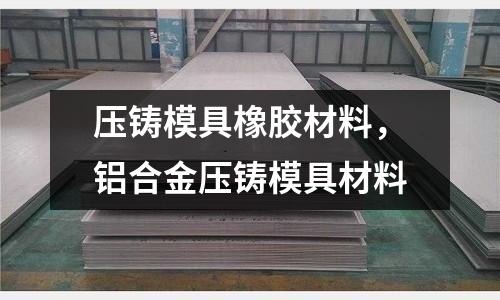 壓鑄模具橡膠材料,鋁合金壓鑄模具材料