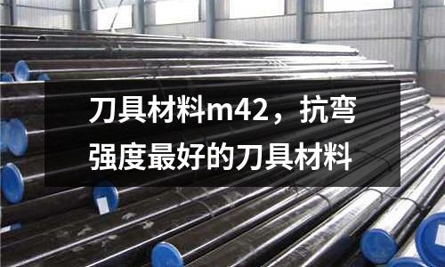 刀具材料m42,抗彎強度最好的刀具材料