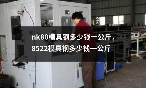 nk80模具鋼多少錢一公斤，8522模具鋼多少錢一公斤