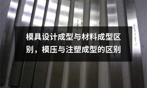 模具設(shè)計(jì)成型與材料成型區(qū)別，模壓與注塑成型的區(qū)別