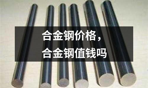 合金鋼價(jià)格，合金鋼值錢(qián)嗎