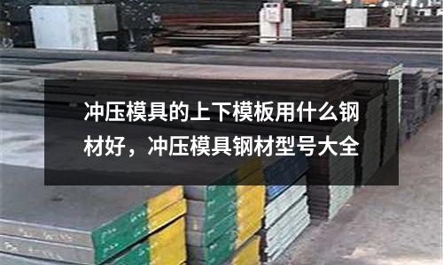 沖壓模具的上下模板用什么鋼材好,沖壓模具鋼材型號大全