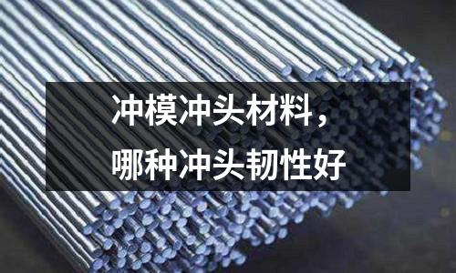 沖模沖頭材料,哪種沖頭韌性好