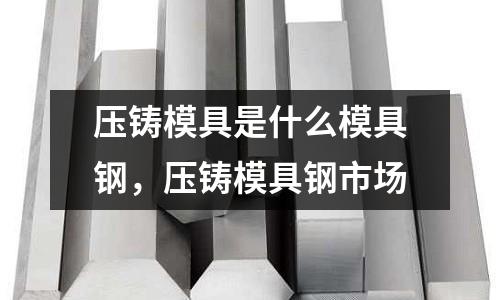 壓鑄模具是什么模具鋼,壓鑄模具鋼市場