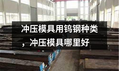沖壓模具用鎢鋼種類，沖壓模具哪里好