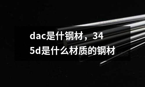 dac是什鋼材,345d是什么材質的鋼材