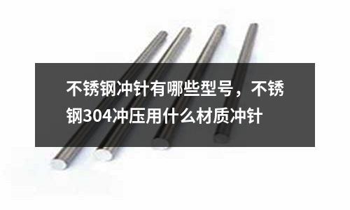 不銹鋼沖針有哪些型號，不銹鋼304沖壓用什么材質沖針