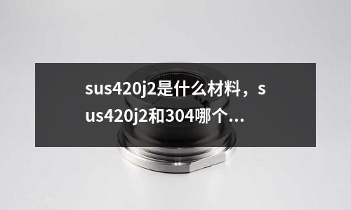 sus420j2是什么材料,sus420j2和304哪個(gè)好