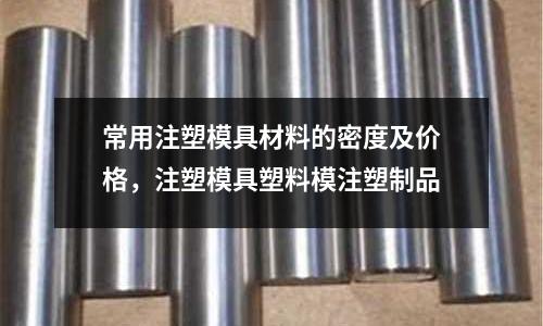 常用注塑模具材料的密度及價格,注塑模具塑料模注塑制品