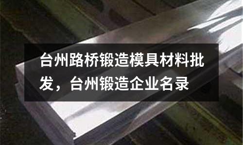 臺州路橋鍛造模具材料批發(fā)，臺州鍛造企業(yè)名錄