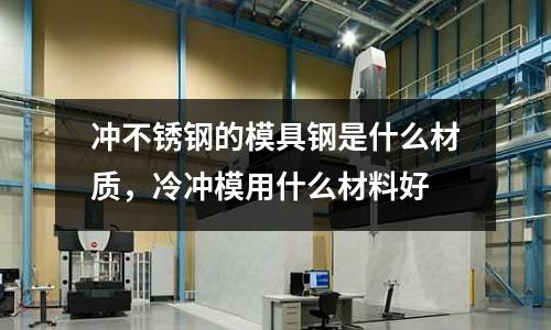 沖不銹鋼的模具鋼是什么材質，冷沖模用什么材料好