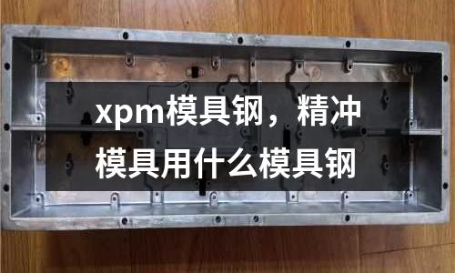 xpm模具鋼，精沖模具用什么模具鋼
