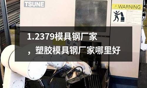 1.2379模具鋼廠家，塑膠模具鋼廠家哪里好
