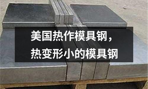 美國熱作模具鋼,熱變形小的模具鋼